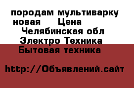 породам мультиварку новая.. › Цена ­ 1 000 - Челябинская обл. Электро-Техника » Бытовая техника   